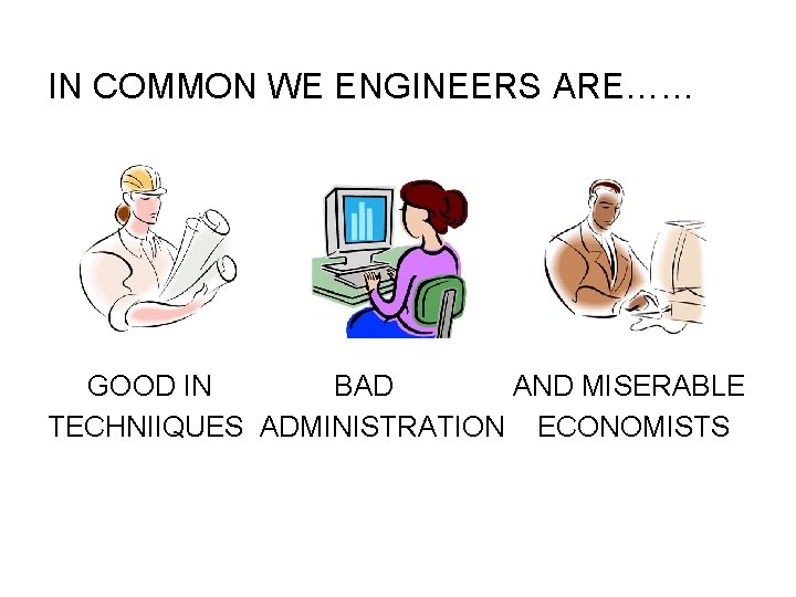 IN COMMON WE ENGINEERS ARE…… GOOD IN BAD AND MISERABLE TECHNIIQUES ADMINISTRATION ECONOMISTS 