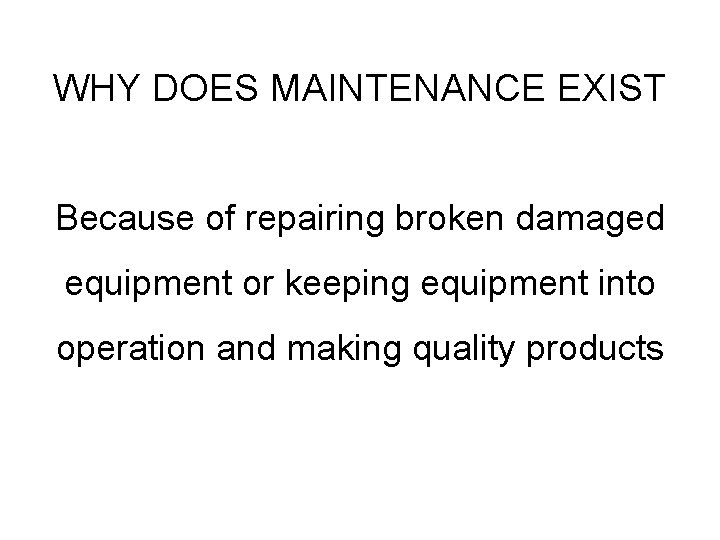 WHY DOES MAINTENANCE EXIST Because of repairing broken damaged equipment or keeping equipment into
