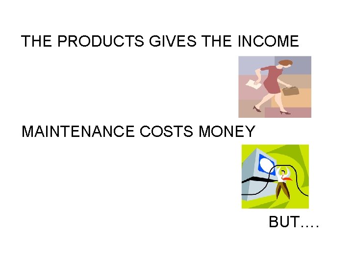 THE PRODUCTS GIVES THE INCOME MAINTENANCE COSTS MONEY BUT…. 