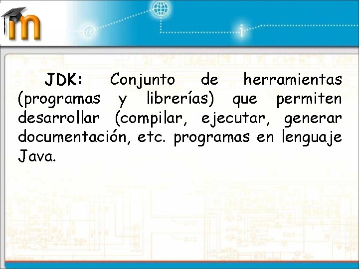 JDK: Conjunto de herramientas (programas y librerías) que permiten desarrollar (compilar, ejecutar, generar documentación,
