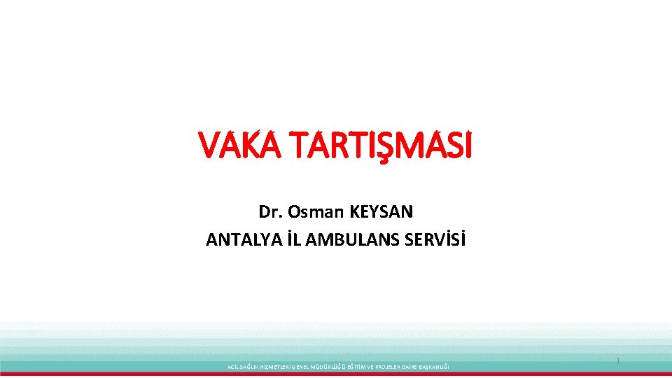 VAKA TARTIŞMASI Dr. Osman KEYSAN ANTALYA İL AMBULANS SERVİSİ ACİL SAĞLIK HİZMETLERİ GENEL MÜDÜRLÜĞÜ