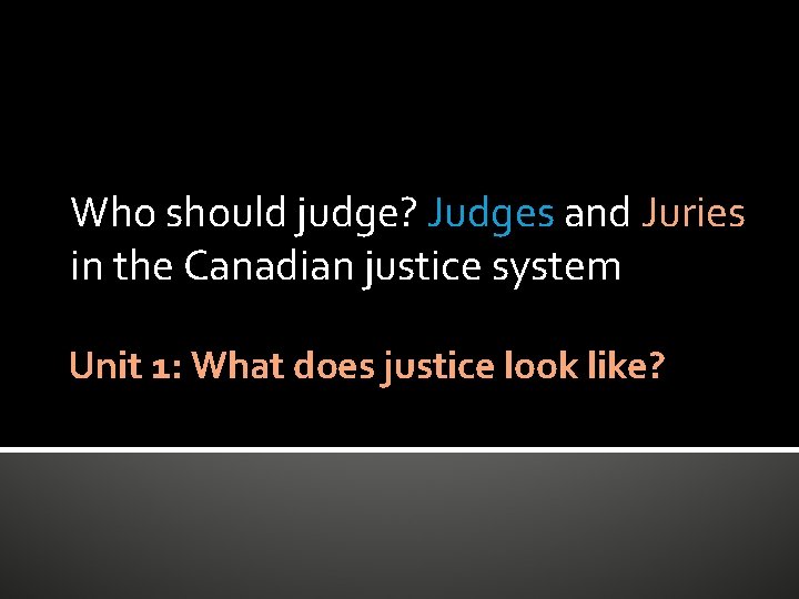 Who should judge? Judges and Juries in the Canadian justice system Unit 1: What