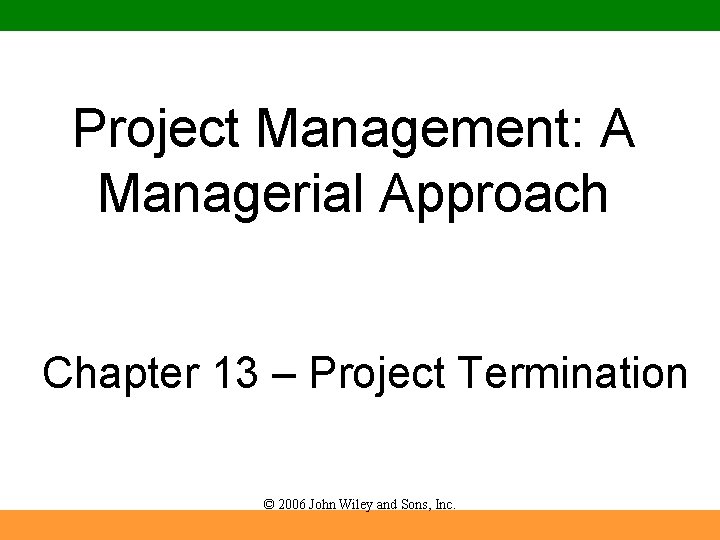 Project Management: A Managerial Approach Chapter 13 – Project Termination © 2006 John Wiley Project Management: A Managerial Approach Chapter 13 – Project Termination © 2006 John Wiley