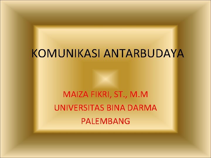 KOMUNIKASI ANTARBUDAYA MAIZA FIKRI, ST. , M. M UNIVERSITAS BINA DARMA PALEMBANG 