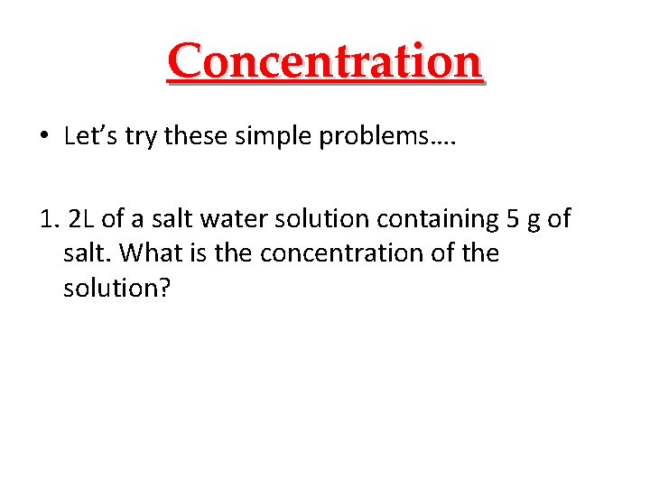 Concentration • Let’s try these simple problems…. 1. 2 L of a salt water