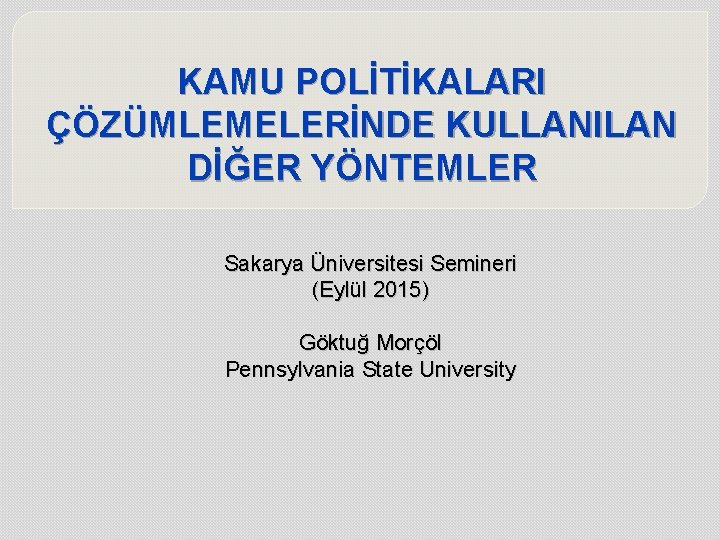 KAMU POLİTİKALARI ÇÖZÜMLEMELERİNDE KULLANILAN DİĞER YÖNTEMLER Sakarya Üniversitesi Semineri (Eylül 2015) Göktuğ Morçöl Pennsylvania