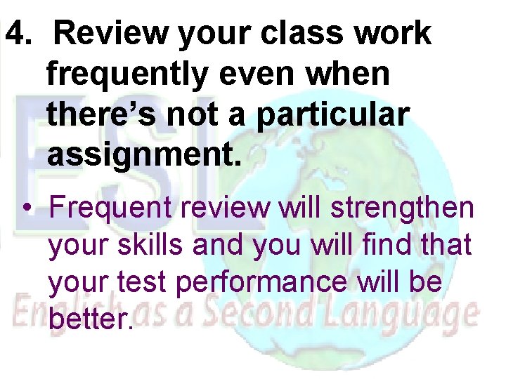 4. Review your class work frequently even when there’s not a particular assignment. •