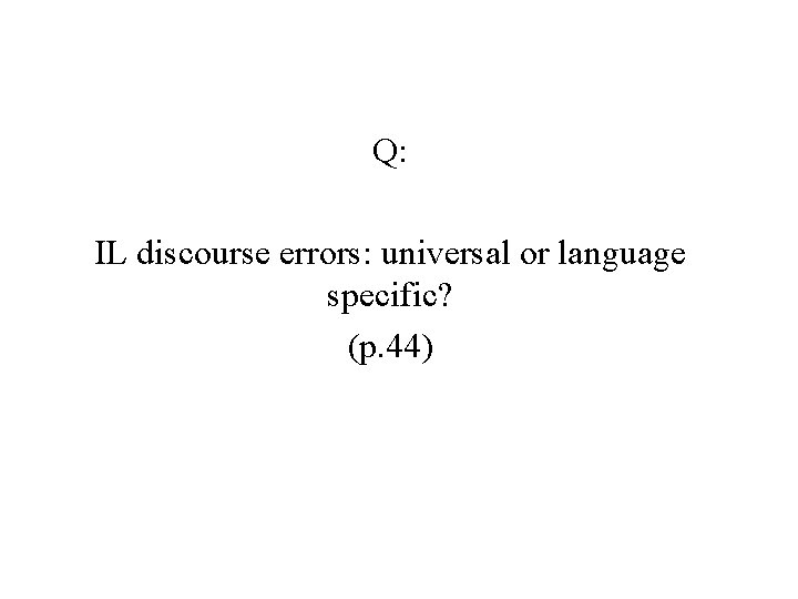 Q: IL discourse errors: universal or language specific? (p. 44) 