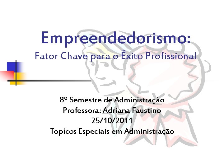 Empreendedorismo: Fator Chave para o Êxito Profissional 8º Semestre de Administração Professora: Adriana Faustino