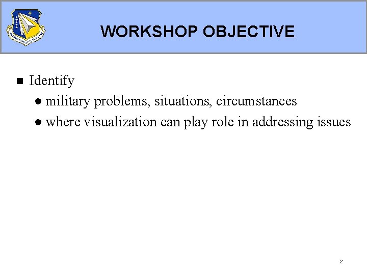 WORKSHOP OBJECTIVE n Identify l military problems, situations, circumstances l where visualization can play WORKSHOP OBJECTIVE n Identify l military problems, situations, circumstances l where visualization can play