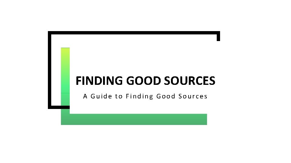FINDING GOOD SOURCES A Guide to Finding Good Sources 