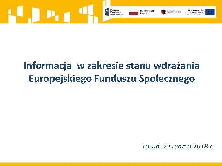 Informacja w zakresie stanu wdrażania Europejskiego Funduszu Społecznego Toruń, 22 marca 2018 r. 