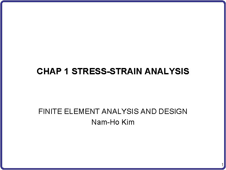CHAP 1 STRESS-STRAIN ANALYSIS FINITE ELEMENT ANALYSIS AND DESIGN Nam-Ho Kim 1 