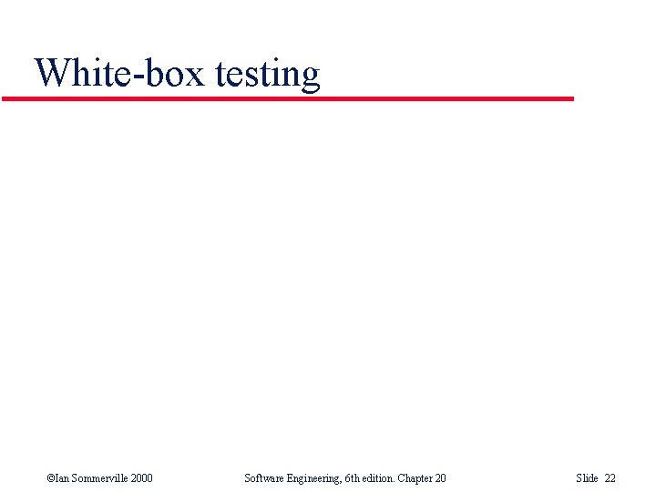 White-box testing ©Ian Sommerville 2000 Software Engineering, 6 th edition. Chapter 20 Slide 22 White-box testing ©Ian Sommerville 2000 Software Engineering, 6 th edition. Chapter 20 Slide 22