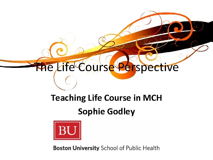 The Life Course Perspective Teaching Life Course in MCH Sophie Godley 