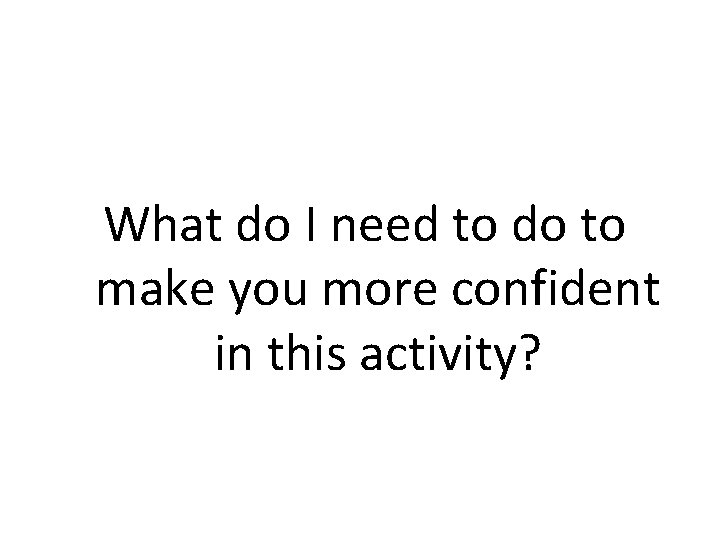 What do I need to do to make you more confident in this activity?