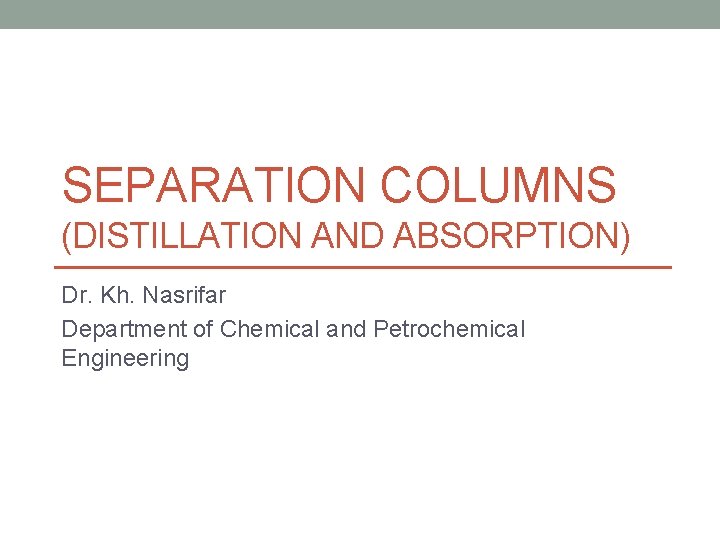 SEPARATION COLUMNS (DISTILLATION AND ABSORPTION) Dr. Kh. Nasrifar Department of Chemical and Petrochemical Engineering
