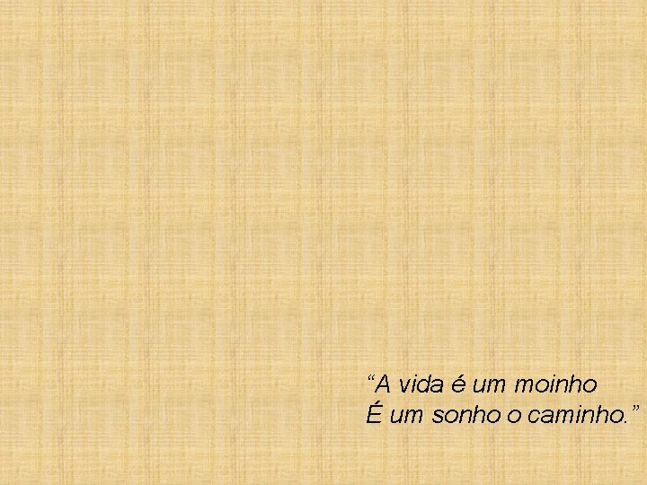 “A vida é um moinho É um sonho o caminho. ” 