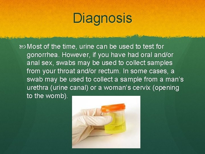 Diagnosis Most of the time, urine can be used to test for gonorrhea. However,