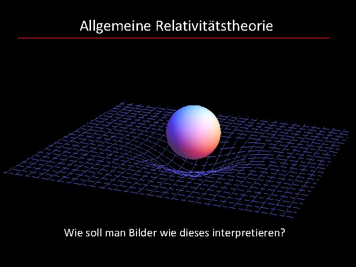 Allgemeine Relativitätstheorie Wie soll man Bilder wie dieses interpretieren? 