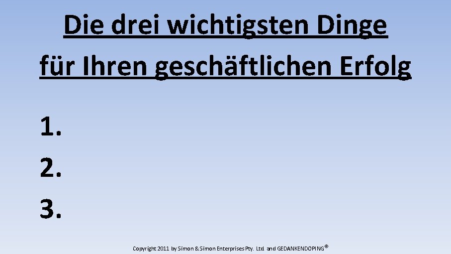 Die drei wichtigsten Dinge für Ihren geschäftlichen Erfolg 1. 2. 3. Copyright 2011 by