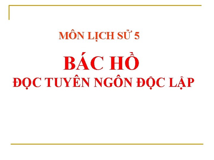 MÔN LỊCH SỬ 5 BÁC HỒ ĐỌC TUYÊN NGÔN ĐỘC LẬP 