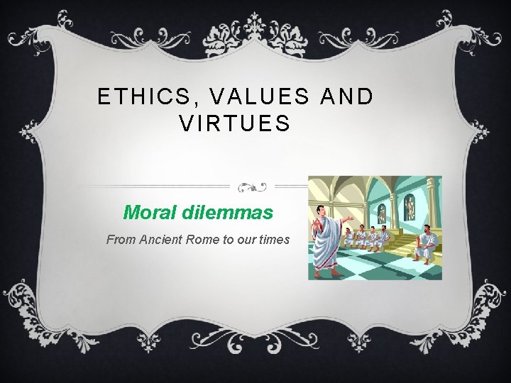 ETHICS, VALUES AND VIRTUES Moral dilemmas From Ancient Rome to our times 