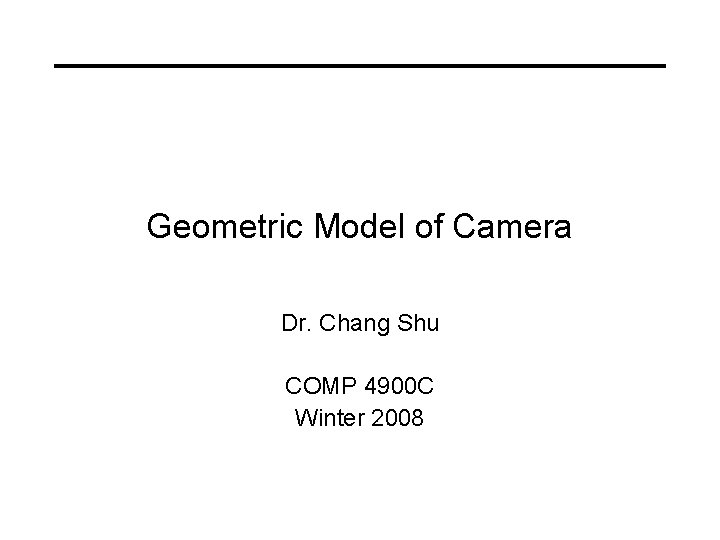 Geometric Model of Camera Dr. Chang Shu COMP 4900 C Winter 2008 