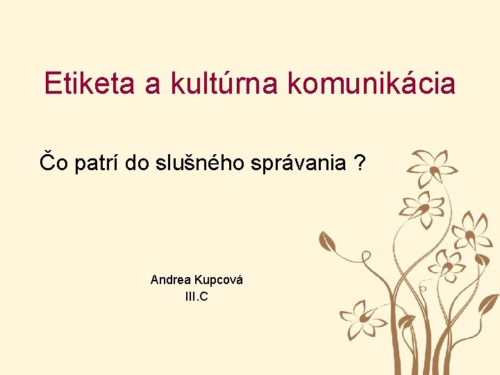 Etiketa a kultúrna komunikácia Čo patrí do slušného správania ? Andrea Kupcová III. C