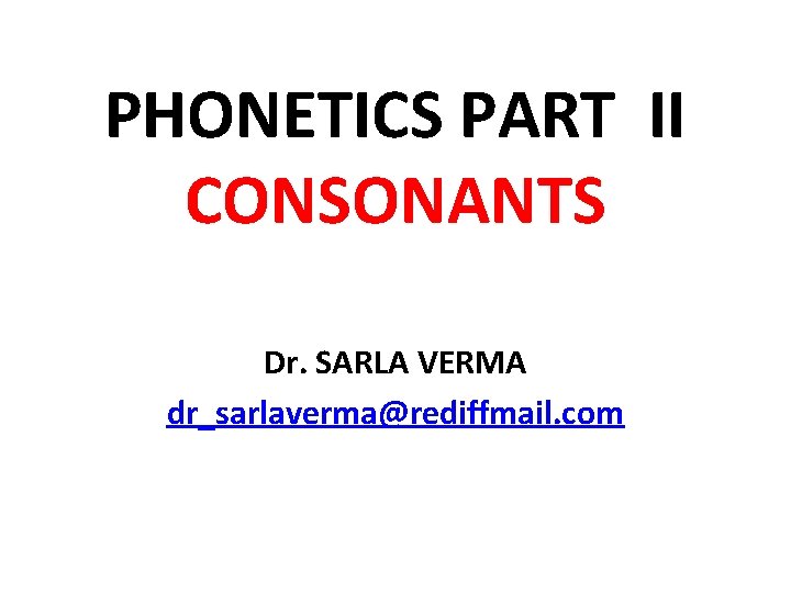 PHONETICS PART II CONSONANTS Dr. SARLA VERMA dr_sarlaverma@rediffmail. com PHONETICS PART II CONSONANTS Dr. SARLA VERMA dr_sarlaverma@rediffmail. com