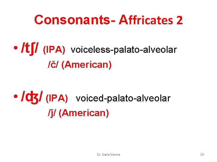 Consonants- Affricates 2 • /tʃ/ (IPA) voiceless-palato-alveolar /č/ (American) • /ʤ/ (IPA) voiced-palato-alveolar /ǰ/ Consonants- Affricates 2 • /tʃ/ (IPA) voiceless-palato-alveolar /č/ (American) • /ʤ/ (IPA) voiced-palato-alveolar /ǰ/