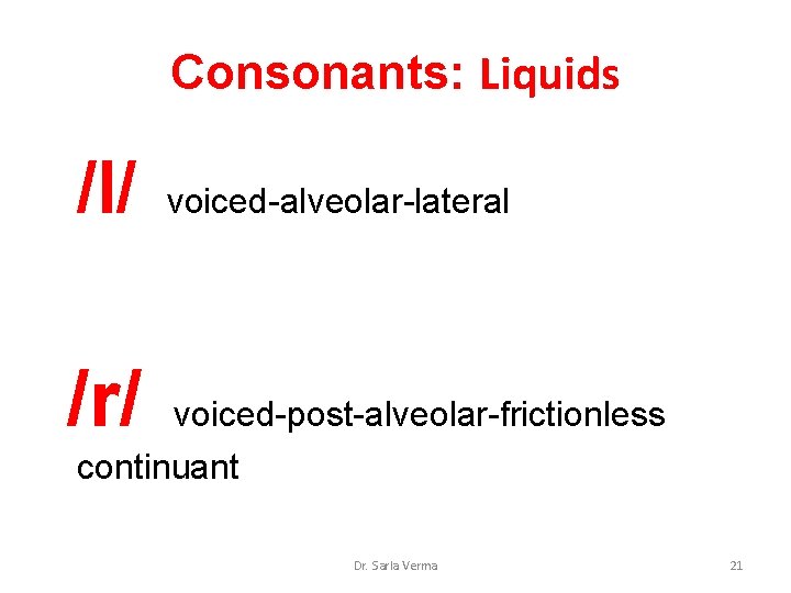 Consonants: Liquids /l/ voiced-alveolar-lateral /r/ voiced-post-alveolar-frictionless continuant Dr. Sarla Verma 21 Consonants: Liquids /l/ voiced-alveolar-lateral /r/ voiced-post-alveolar-frictionless continuant Dr. Sarla Verma 21
