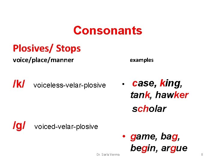 Consonants Plosives/ Stops voice/place/manner examples /k/ voiceless-velar-plosive /g/ voiced-velar-plosive Dr. Sarla Verma • case, Consonants Plosives/ Stops voice/place/manner examples /k/ voiceless-velar-plosive /g/ voiced-velar-plosive Dr. Sarla Verma • case,