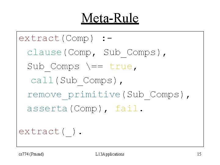 Meta-Rule extract(Comp) : clause(Comp, Sub_Comps), Sub_Comps == true, call(Sub_Comps), remove_primitive(Sub_Comps), asserta(Comp), fail. extract(_). cs