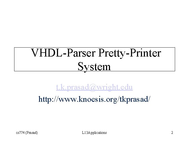 VHDL-Parser Pretty-Printer System t. k. prasad@wright. edu http: //www. knoesis. org/tkprasad/ cs 774 (Prasad)