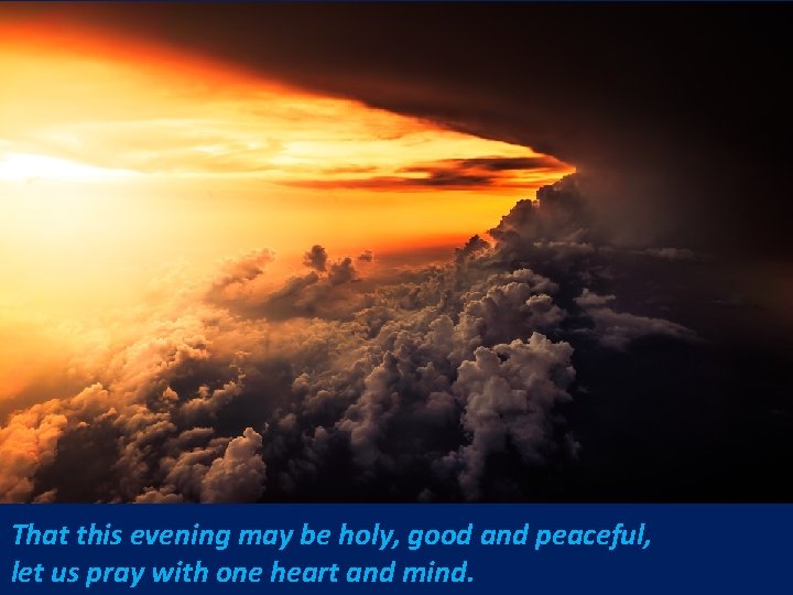 That this evening may be holy, good and peaceful, let us pray with one