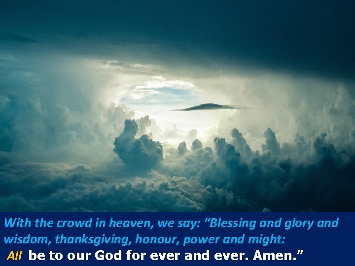 With the crowd in heaven, we say: “Blessing and glory and wisdom, thanksgiving, honour,