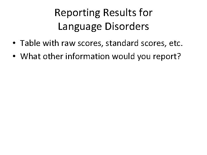 Reporting Results for Language Disorders • Table with raw scores, standard scores, etc. •