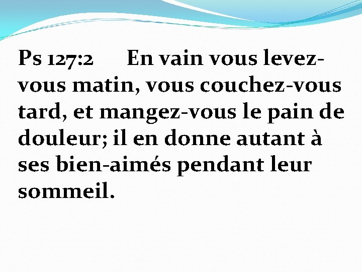 Ps 127: 2 En vain vous levezvous matin, vous couchez-vous tard, et mangez-vous le