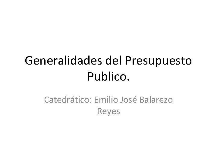 Generalidades del Presupuesto Publico. Catedrático: Emilio José Balarezo Reyes 