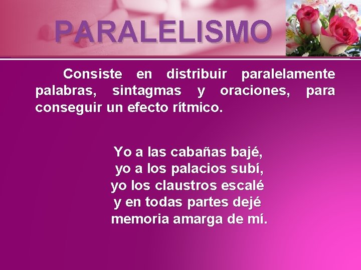 PARALELISMO Consiste en distribuir paralelamente palabras, sintagmas y oraciones, para conseguir un efecto rítmico.