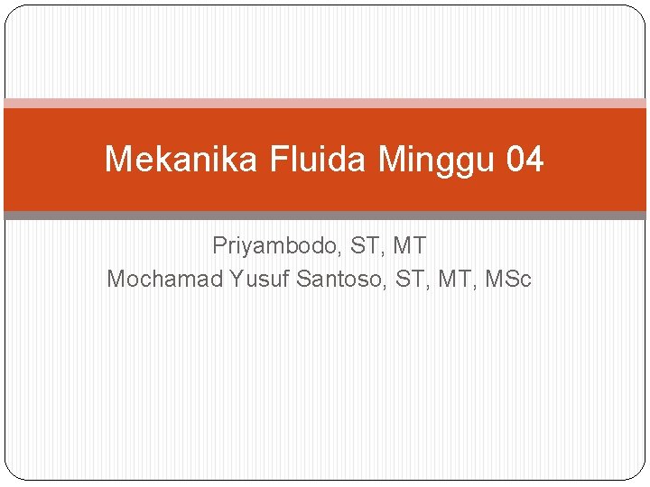 Mekanika Fluida Minggu 04 Priyambodo, ST, MT Mochamad Yusuf Santoso, ST, MSc 