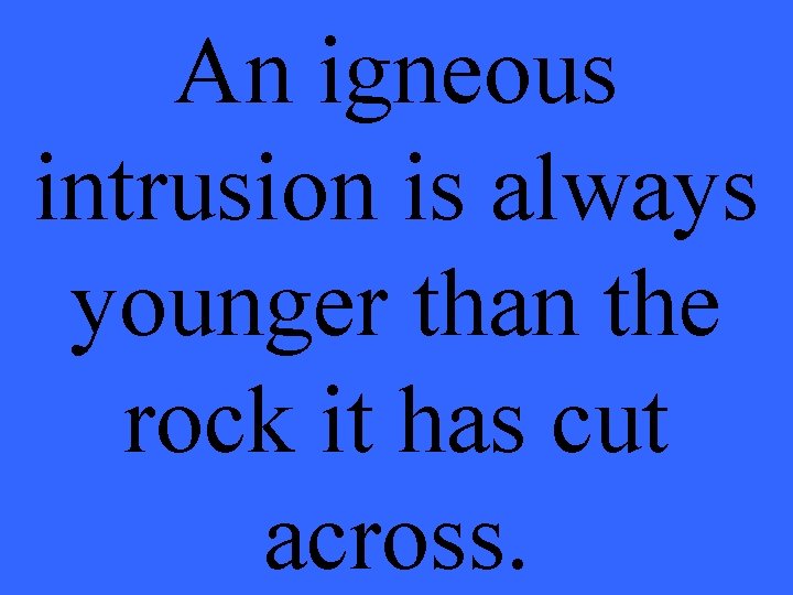 An igneous intrusion is always younger than the rock it has cut across. 