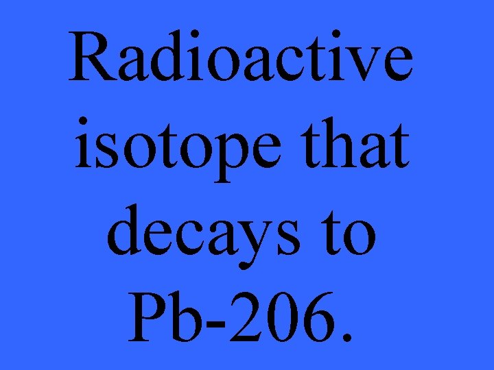 Radioactive isotope that decays to Pb-206. 