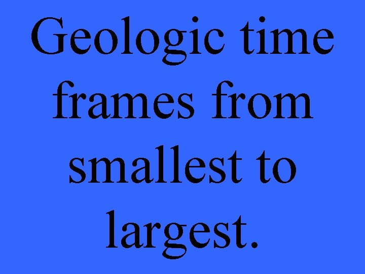 Geologic time frames from smallest to largest. 