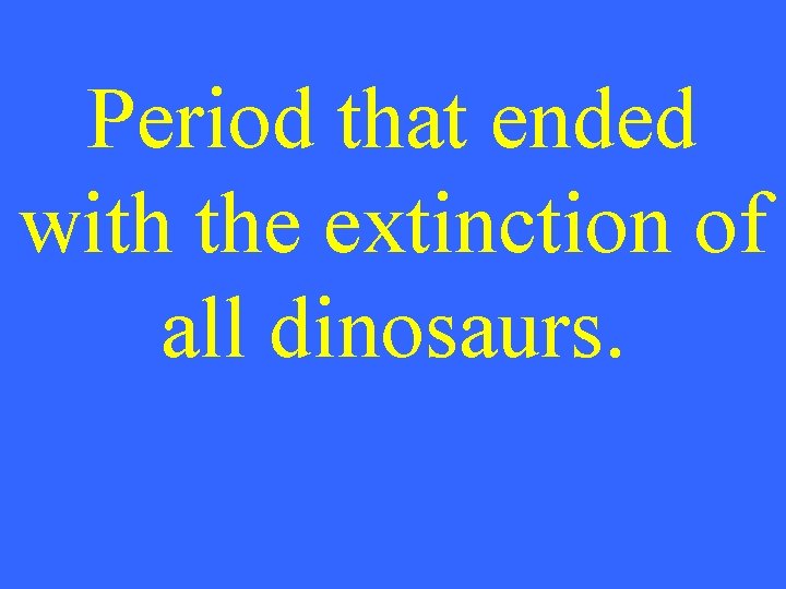 Period that ended with the extinction of all dinosaurs. 