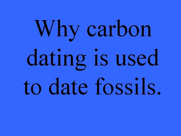 Why carbon dating is used to date fossils. 