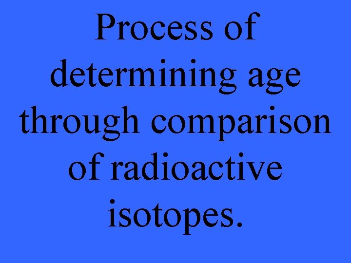 Process of determining age through comparison of radioactive isotopes. 