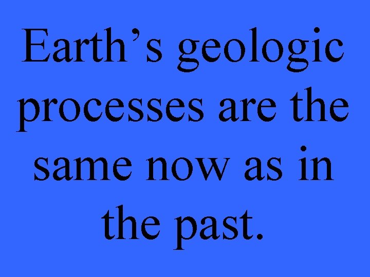 Earth’s geologic processes are the same now as in the past. 