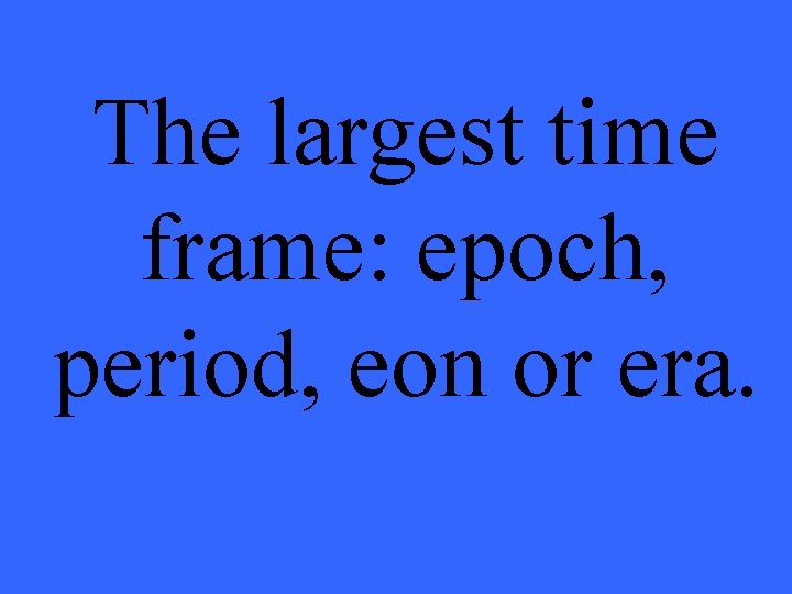 The largest time frame: epoch, period, eon or era. 